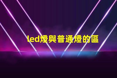 led燈與普通燈的區別深度揭秘LED燈的優勢與劣勢