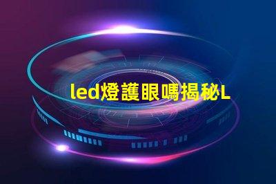led燈護眼嗎揭秘LED燈對視力的真實影響