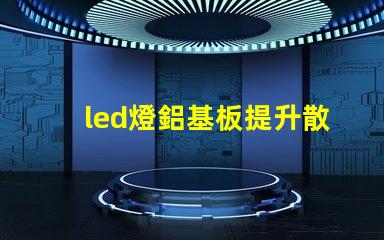 led燈鋁基板提升散熱效率的關鍵技術