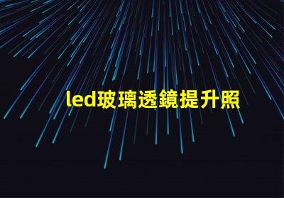 led玻璃透鏡提升照明效果的關鍵技術
