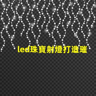 led珠寶射燈打造璀璨效果的最佳選擇