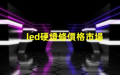 led硬燈條價格市場行情揭秘,如何選擇最優價格