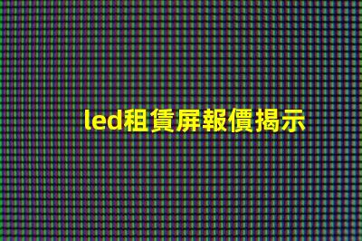led租賃屏報價揭示市場價格變動背后的真相