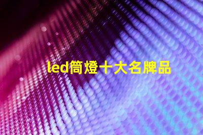 led筒燈十大名牌品牌實力與市場口碑全面解析