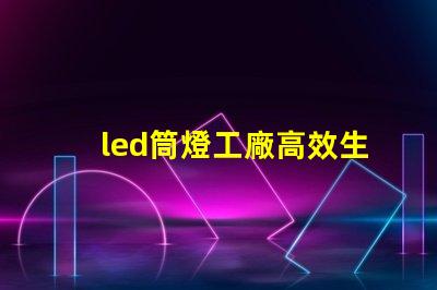 led筒燈工廠高效生產的秘密,你知道嗎