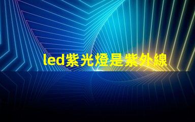 led紫光燈是紫外線嗎深入解析紫光燈與紫外線的區(qū)別