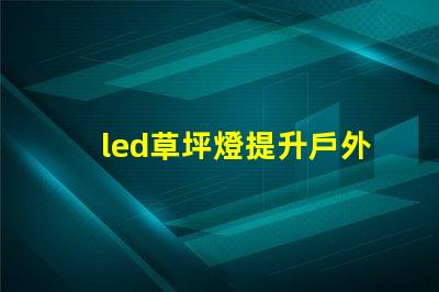 led草坪燈提升戶外美感的照明解決方案,您準備好了嗎
