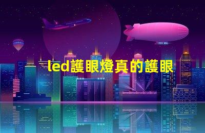 led護眼燈真的護眼嗎揭示LED護眼燈的真實效果與科學依據(jù)