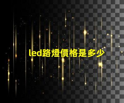 led路燈價格是多少了解市場動態與價格趨勢