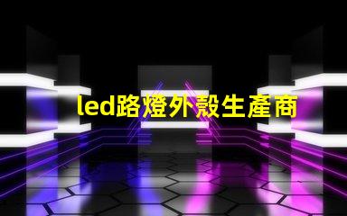 led路燈外殼生產商如何選擇優質的LED路燈外殼供應商