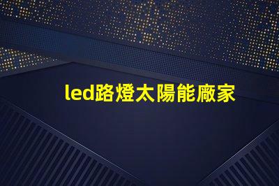 led路燈太陽能廠家高效節能解決方案的首選