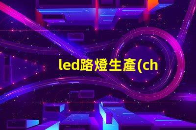 led路燈生產(chǎn)廠家高品質(zhì)路燈制造商的選擇指南
