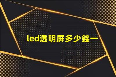 led透明屏多少錢一個平方了解led透明屏的市場價格與投資回報