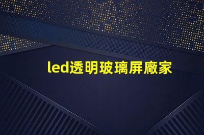 led透明玻璃屏廠家