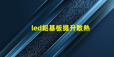 led鋁基板提升散熱性能的關鍵選擇