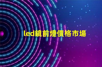 led鏡前燈價格市場行情及最佳選擇指南