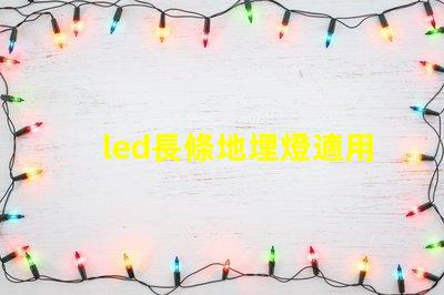 led長條地埋燈適用于景觀照明的創新應用