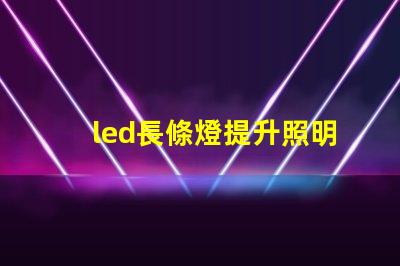 led長條燈提升照明效果的最佳選擇