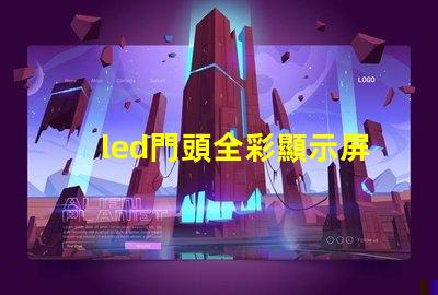 led門頭全彩顯示屏探索最前沿的廣告技術應用