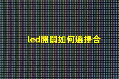 led開關如何選擇合適的LED開關以提升效率