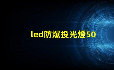 led防爆投光燈50w高效能照明解決方案,為何選擇它