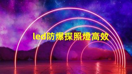 led防爆探照燈高效照明與安全性的完美結合,你準備好了嗎