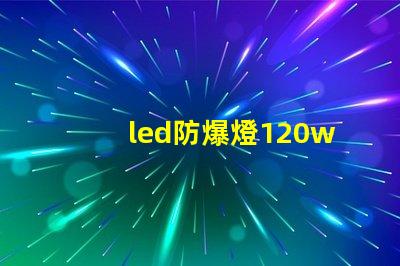 led防爆燈120w高效能照明解決方案的選擇理由