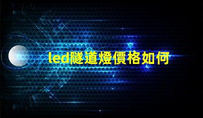 led隧道燈價格如何選擇高性價比的LED隧道燈