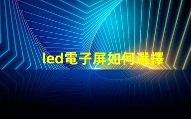 led電子屏如何選擇最適合您需求的led電子屏