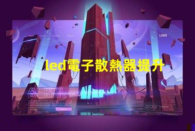 led電子散熱器提升LED性能的關鍵組件