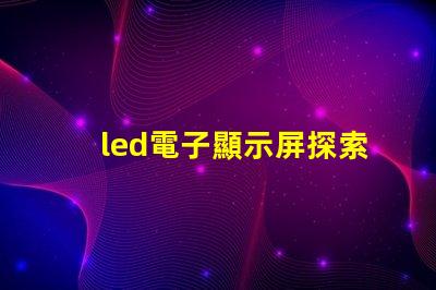 led電子顯示屏探索高效能的LED顯示解決方案