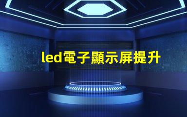 led電子顯示屏提升品牌曝光率的關鍵選擇