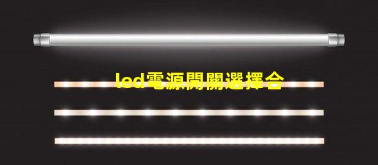 led電源開關選擇合適開關的關鍵因素是什么