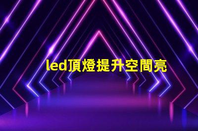 led頂燈提升空間亮度的理想解決方案嗎