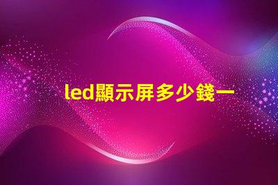 led顯示屏多少錢一個平方了解當前市場價格助您決策