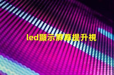 led顯示屏幕提升視覺體驗的高效解決方案