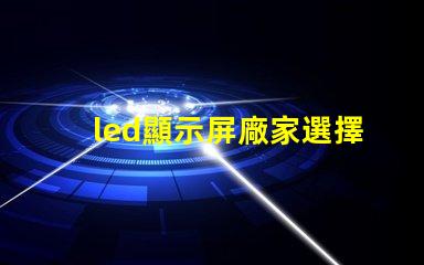 led顯示屏廠家選擇最佳供應(yīng)商的關(guān)鍵因素是什么