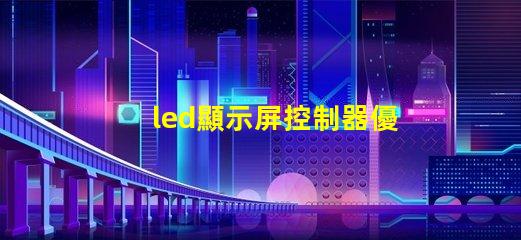 led顯示屏控制器優(yōu)化您的顯示屏管理效率的關(guān)鍵
