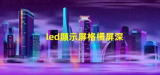 led顯示屏格柵屏深入解析格柵屏的優越性與應用場景