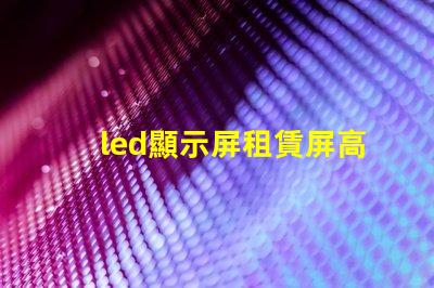 led顯示屏租賃屏高效靈活的LED顯示屏租賃方案揭秘