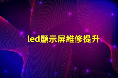 led顯示屏維修提升顯示效果的專(zhuān)業(yè)維修技巧