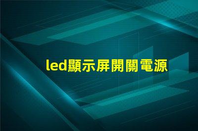 led顯示屏開關電源優化電源選擇,提升顯示效果
