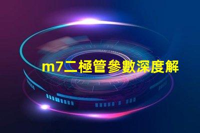 m7二極管參數深度解析M7二極管性能與應用