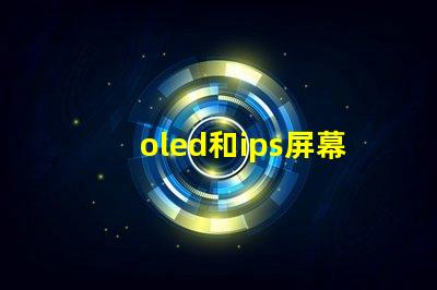 oled和ips屏幕哪個好揭示兩種屏幕在色彩和對比度上的差異