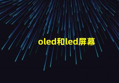 oled和led屏幕的區別全面解析顯示技術的優劣勢