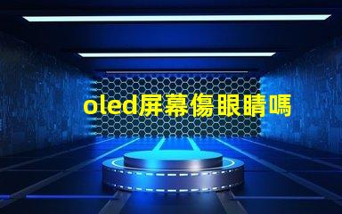 oled屏幕傷眼睛嗎揭示OLED屏幕對(duì)眼睛健康的真實(shí)影響