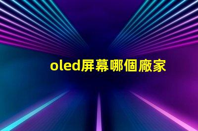 oled屏幕哪個廠家技術好揭示市場領先的OLED技術制造商