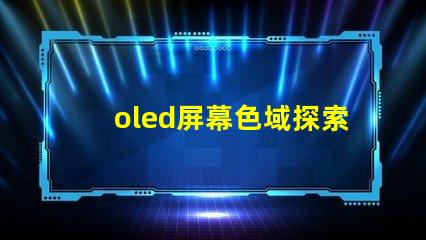 oled屏幕色域探索OLED屏幕色域的真實潛力