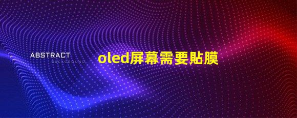 oled屏幕需要貼膜嗎揭示貼膜對oled屏幕的保護作用