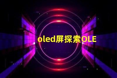 oled屏探索OLED屏幕的未來技術(shù)與市場(chǎng)潛力